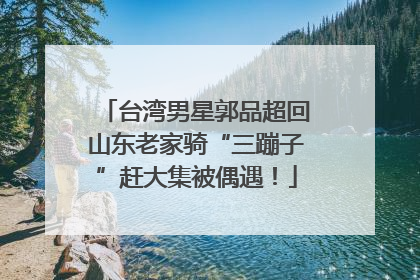 台湾男星郭品超回山东老家骑“三蹦子”赶大集被偶遇！